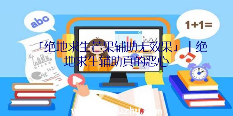 「绝地求生芒果辅助无效果」|绝地求生辅助真的恶心